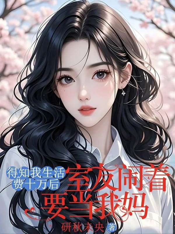 得知我生活費(fèi)十萬(wàn)后，室友鬧著要當(dāng)我媽