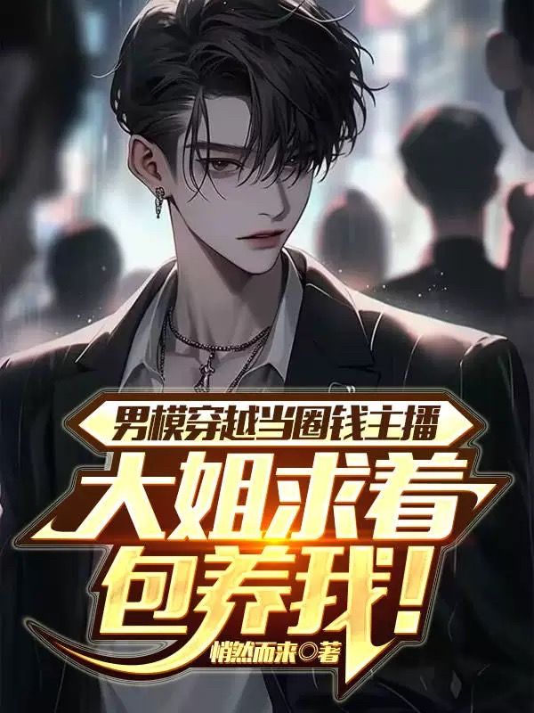 男模穿越当圈钱主播，大姐求着包养我！