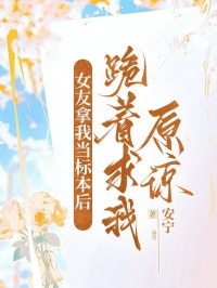 女友拿我当标本后，跪着求我原谅