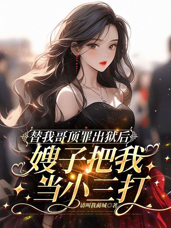 替我哥顶罪出狱后，嫂子把我当小三打
