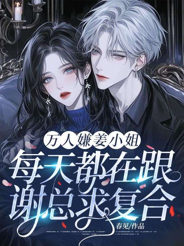 万人嫌姜小姐每天都在跟谢总求复合!