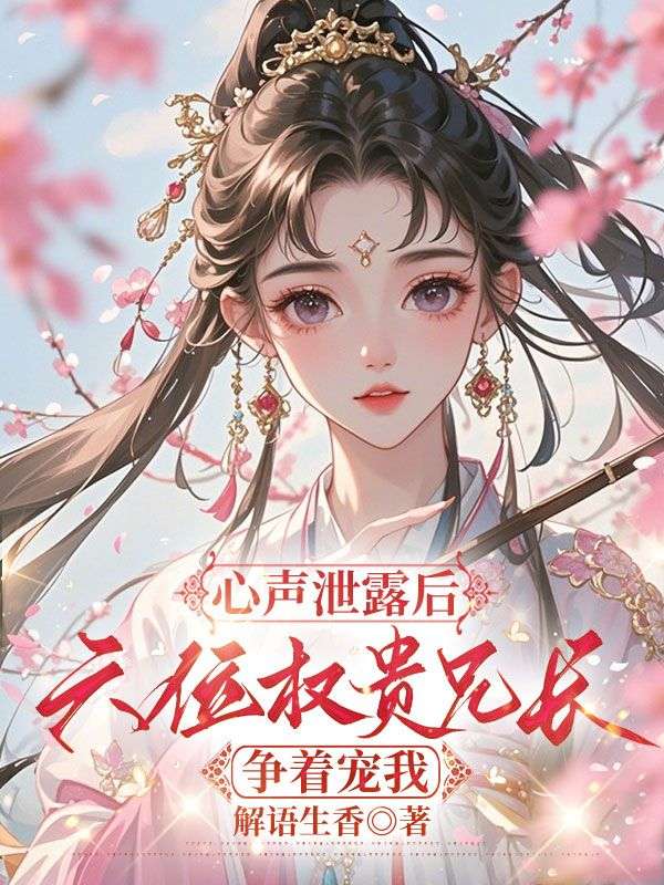 心聲泄露后，六位權(quán)貴兄長爭著寵我