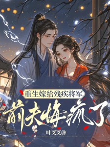 重生嫁給殘疾將軍，前夫悔瘋了