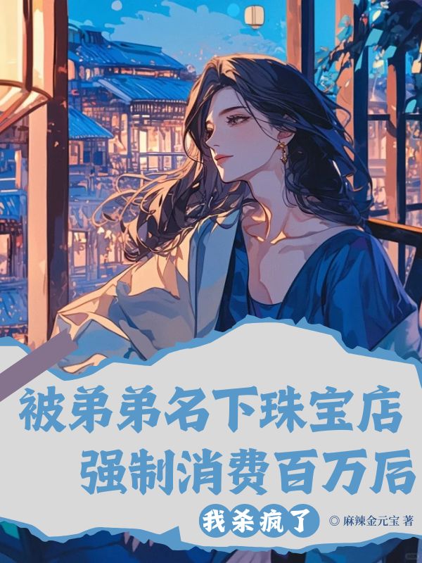 被弟弟名下珠寶店強(qiáng)制消費(fèi)百萬后，我殺瘋了