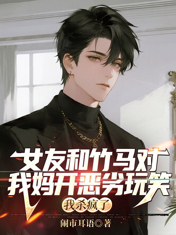 女友和竹馬對我媽開惡劣玩笑，我殺瘋了