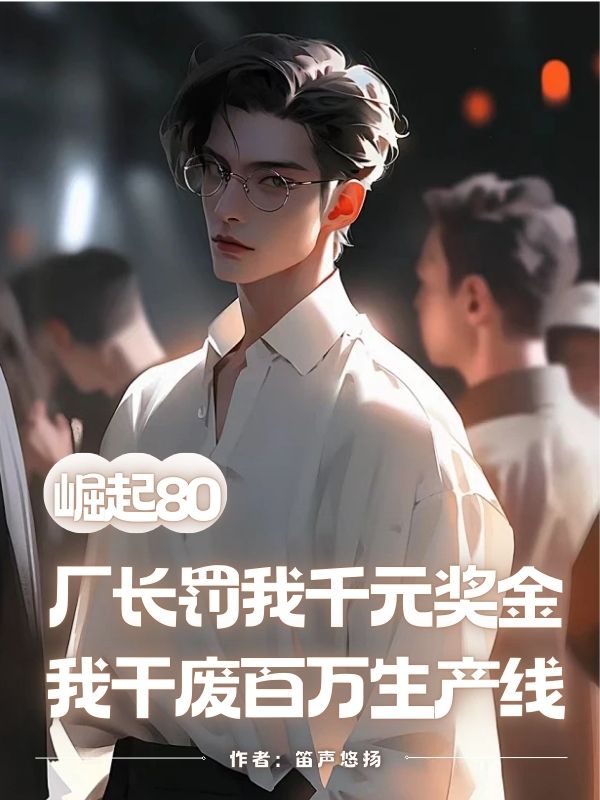 崛起80：廠長(zhǎng)罰我千元獎(jiǎng)金，我干廢百萬(wàn)生產(chǎn)線