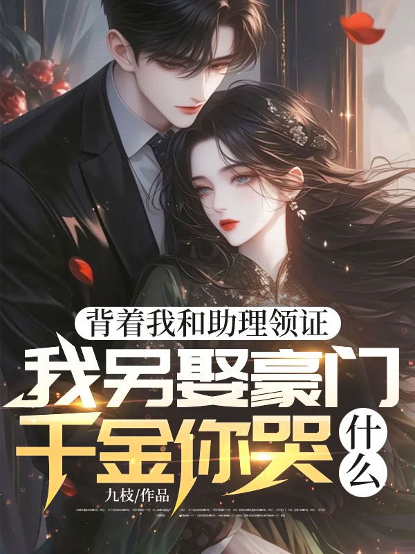 背著我和助理領(lǐng)證,我另娶豪門千金你哭什么