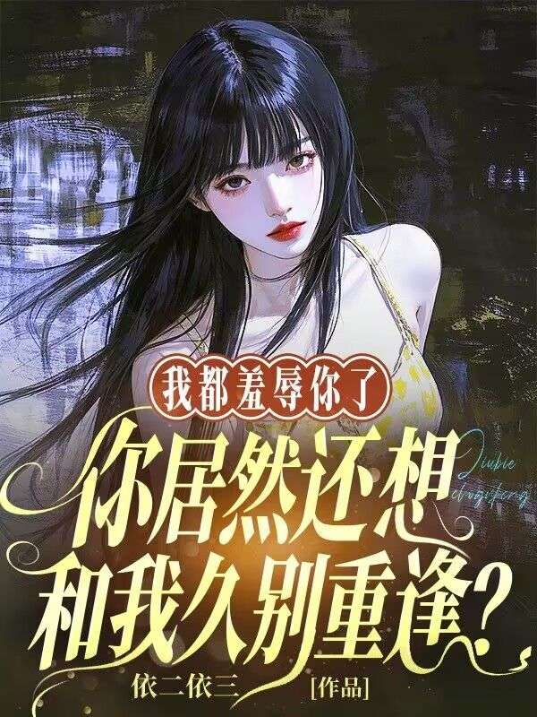 我都羞辱你了，你居然還想和我久別重逢？