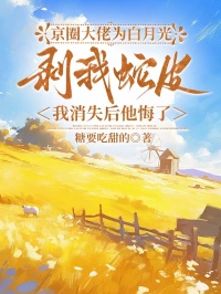 京圈大佬为白月光剥我蛇皮，我消失后他悔了