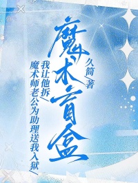 魔術(shù)師老公為助理送我入獄，我讓他拆魔術(shù)盲盒