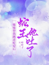 妹妹替我跳進(jìn)蛇窟后,蛇王他吐了