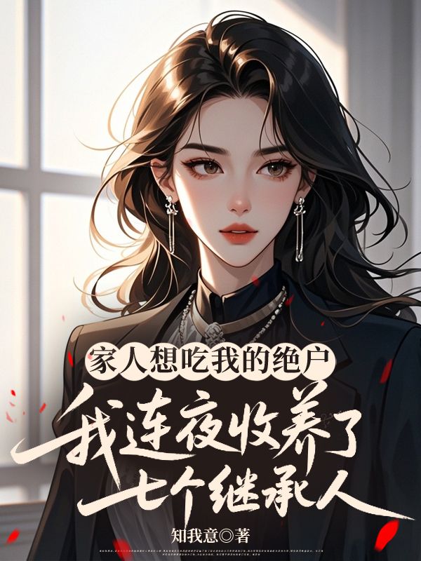 家人想吃我的絕戶，我連夜收養(yǎng)了七個(gè)繼承人