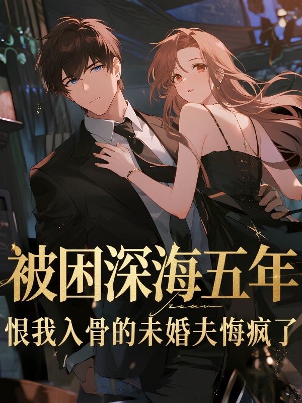 被困深海五年,恨我入骨的未婚夫悔疯了