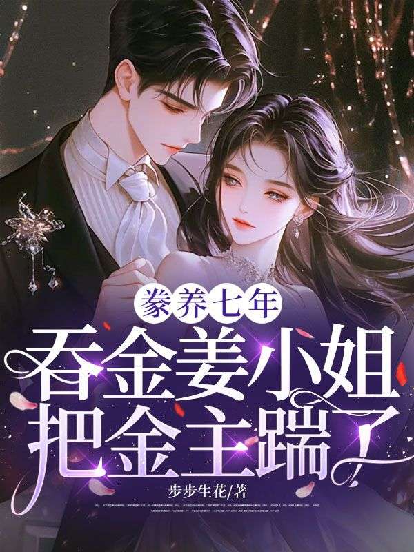 豢养七年,吞金姜小姐把金主踹了