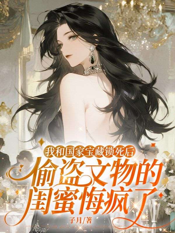 我和国家宝藏锁死后,偷盗文物的闺蜜悔疯了