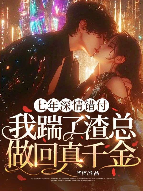 七年深情錯付，我踹了渣總做回真千金