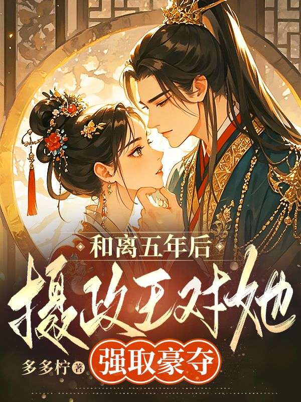 和离五年后，摄政王对她强取豪夺