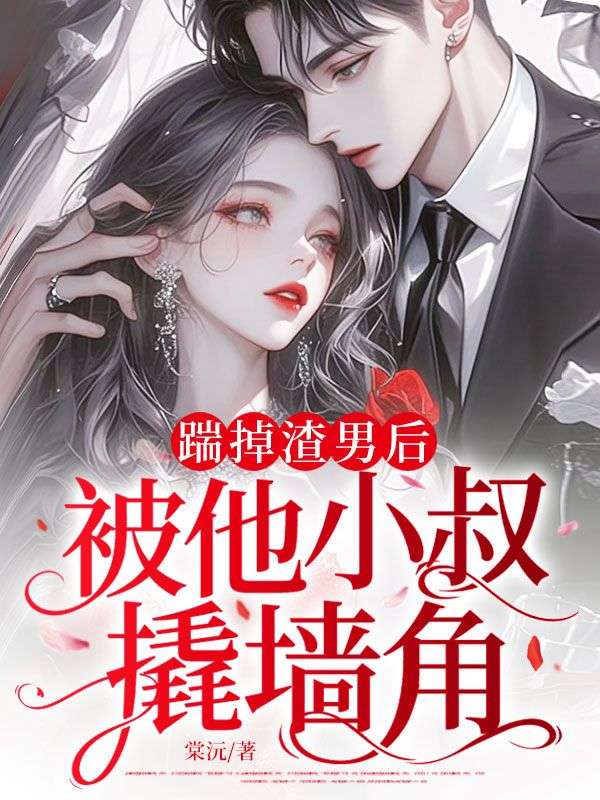 踹掉渣男后，被他小叔撬墻角
