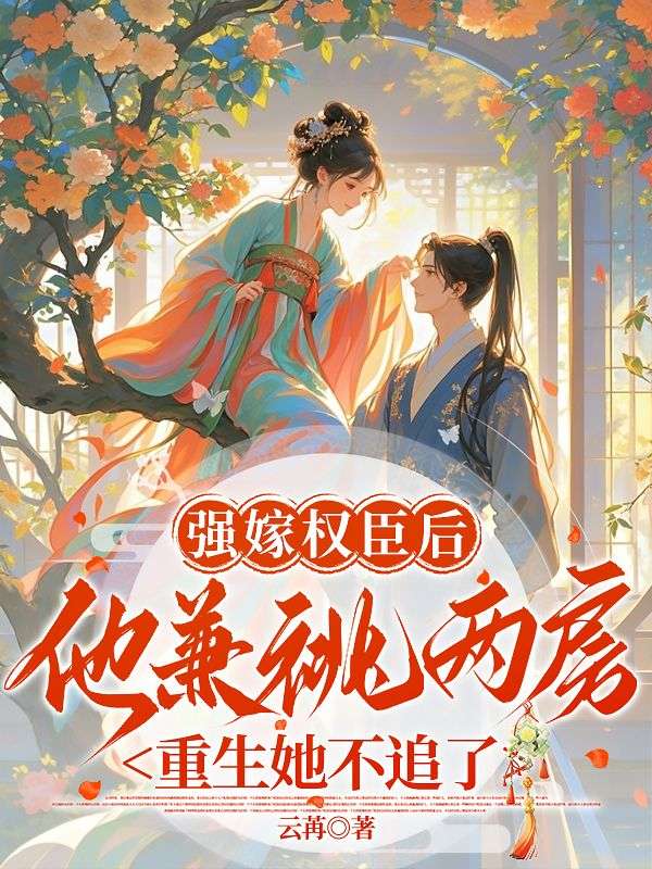 強(qiáng)嫁權(quán)臣后他兼祧兩房，重生她不追了