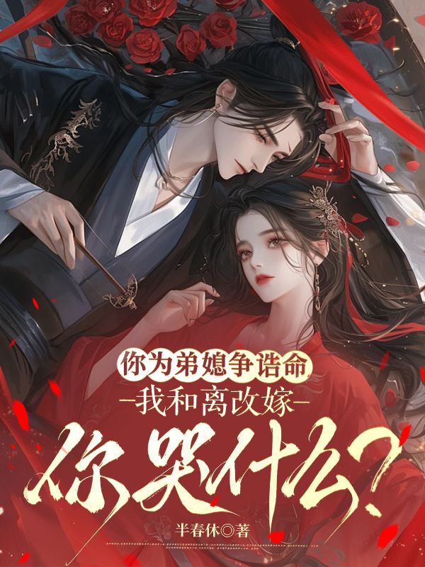 你為弟媳爭(zhēng)誥命，我和離改嫁你哭什么？