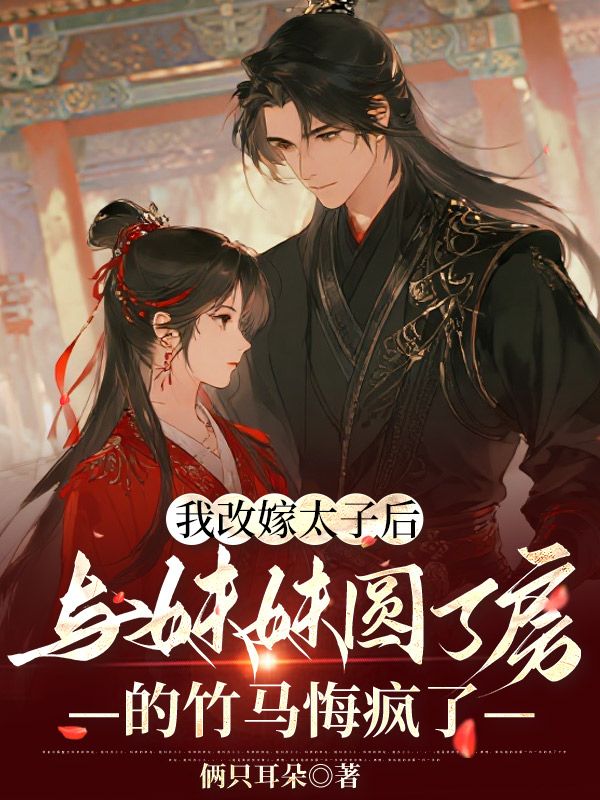 我改嫁太子后，與妹妹圓了房的竹馬悔瘋了