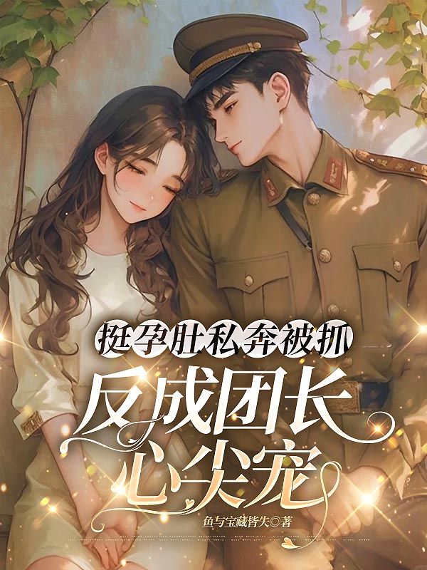 挺孕肚私奔被抓，反成團(tuán)長(zhǎng)心尖寵