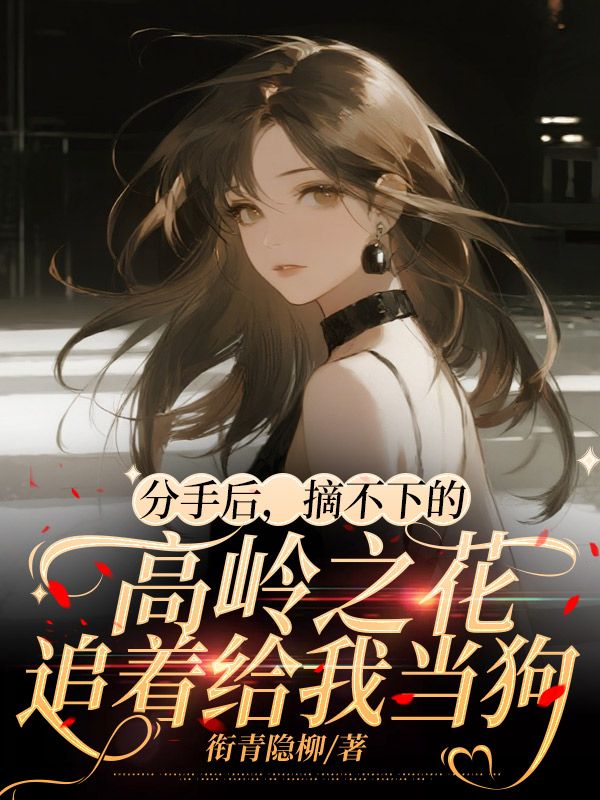 分手后，摘不下的高嶺之花追著給我當狗