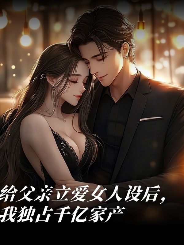 给父亲立爱女人设后，我独占千亿家产