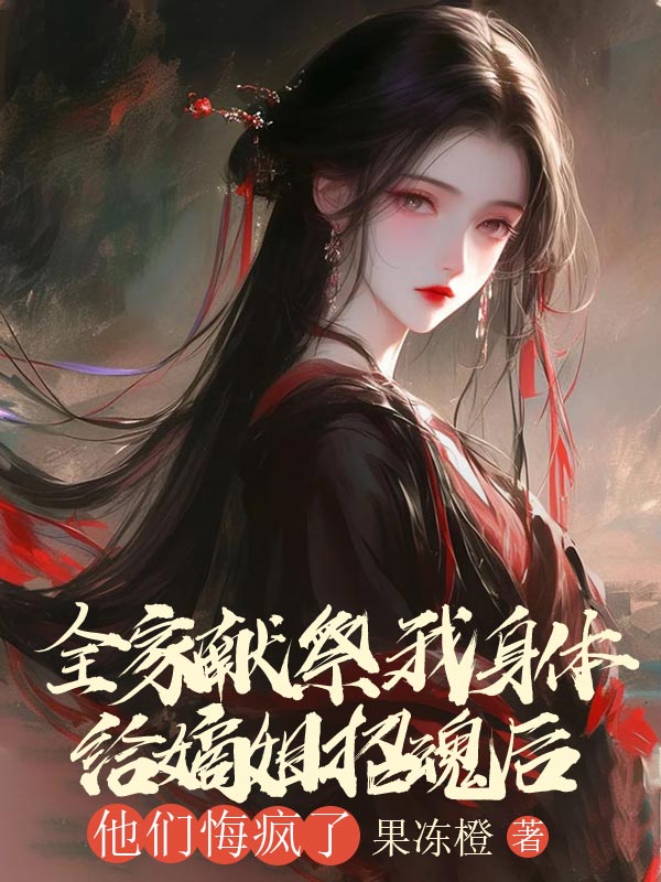 全家献祭我身体给嫡姐招魂后，他们悔疯了