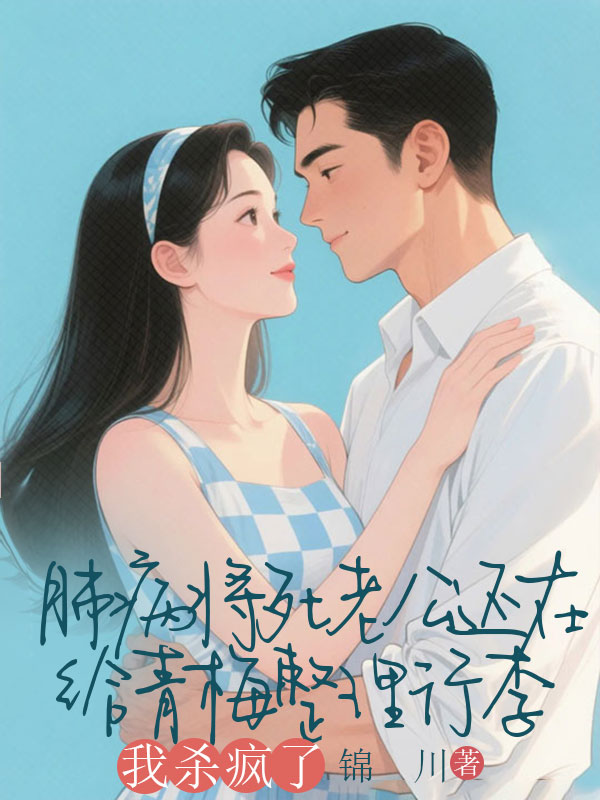 肺病將死老公還在給青梅整理行李，我殺瘋了
