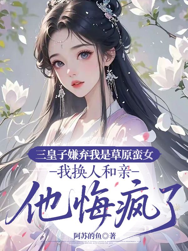 三皇子嫌弃我是草原蛮女，我换人和亲他悔疯了
