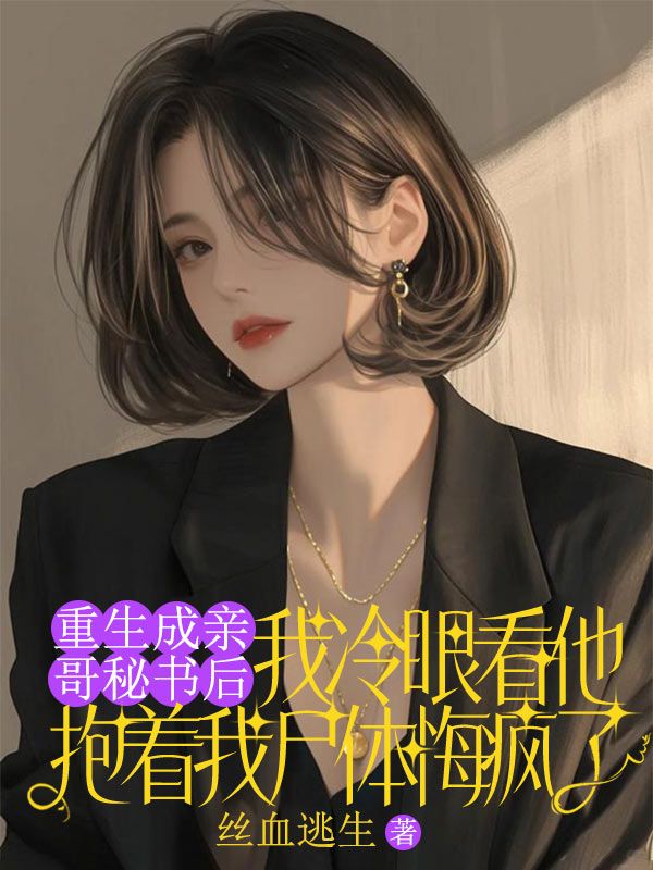 重生成亲哥秘书后，我冷眼看他抱着我尸体悔疯了