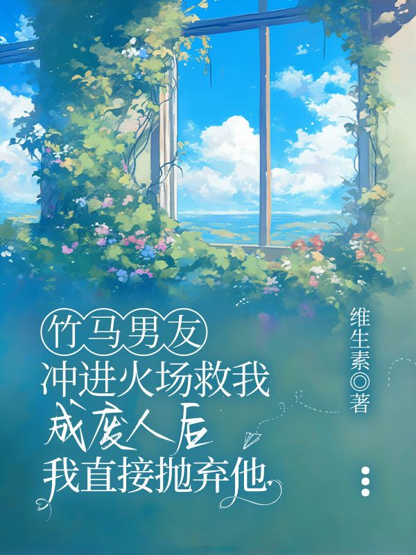竹馬男友沖進火場救我成廢人后，我直接拋棄他