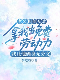 老公和他初恋拿我当免费劳动力，我让他俩身无分文