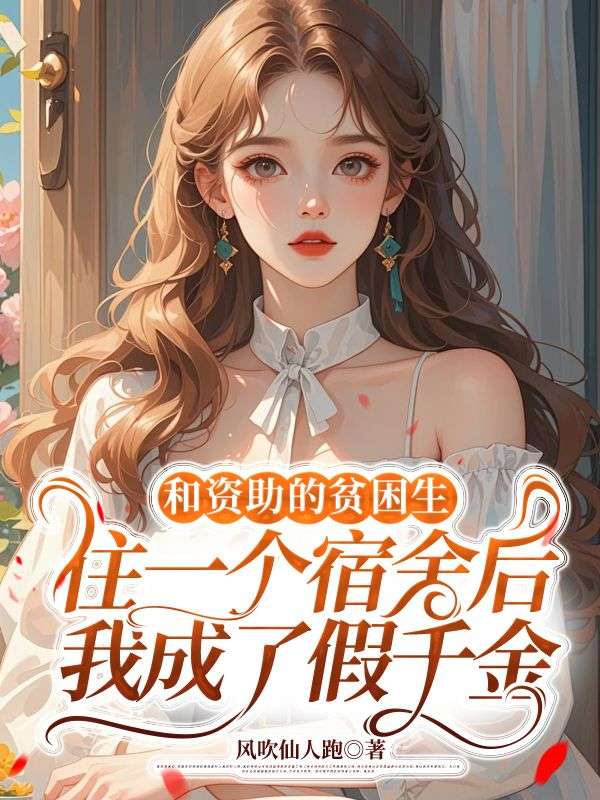 和資助的貧困生住一個(gè)宿舍后，我成了假千金