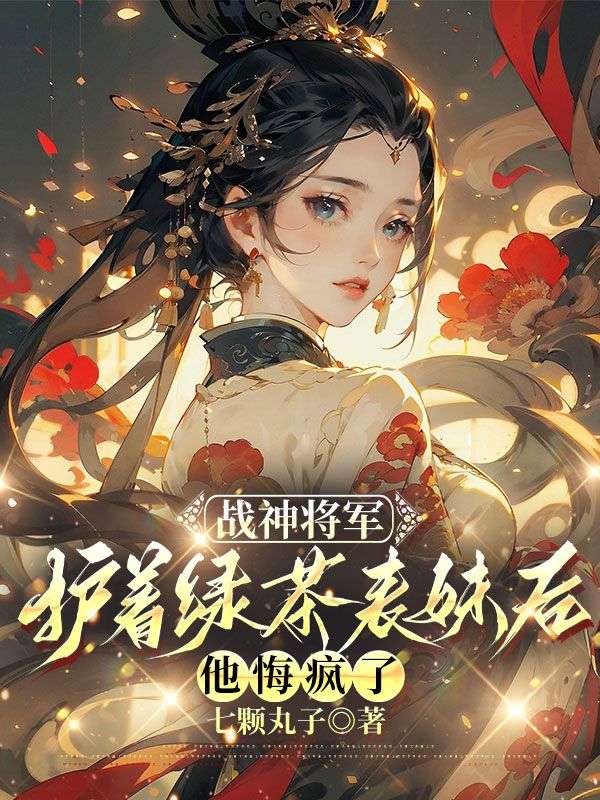 戰(zhàn)神將軍護(hù)著綠茶表妹后，他悔瘋了