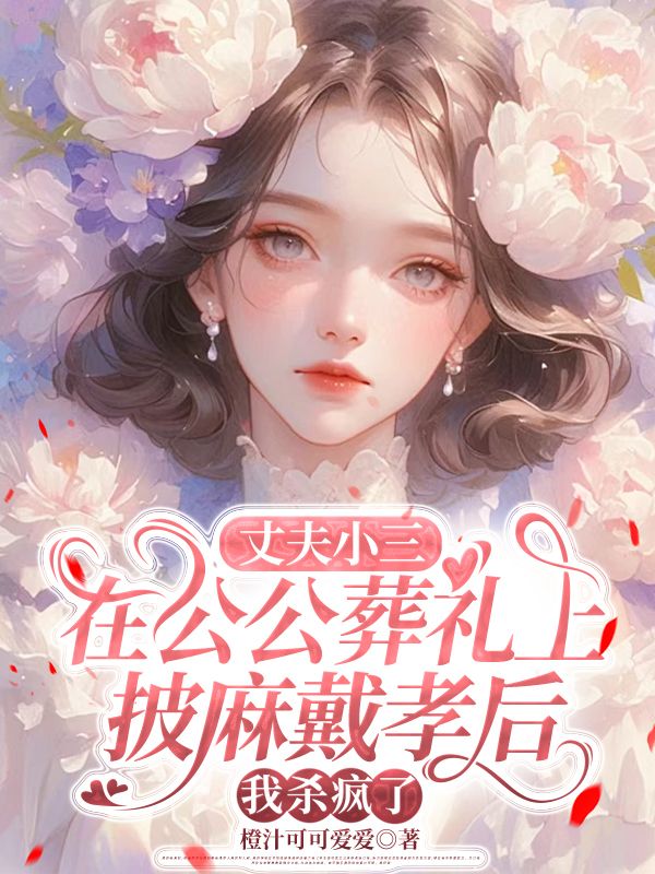 丈夫小三在公公葬禮上披麻戴孝后，我殺瘋了