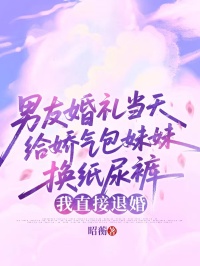 男友婚礼当天给娇气包妹妹换纸尿裤，我直接退婚