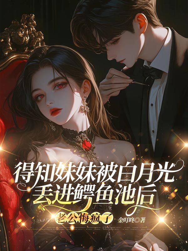 得知妹妹被白月光丢进鳄鱼池后，老公悔疯了