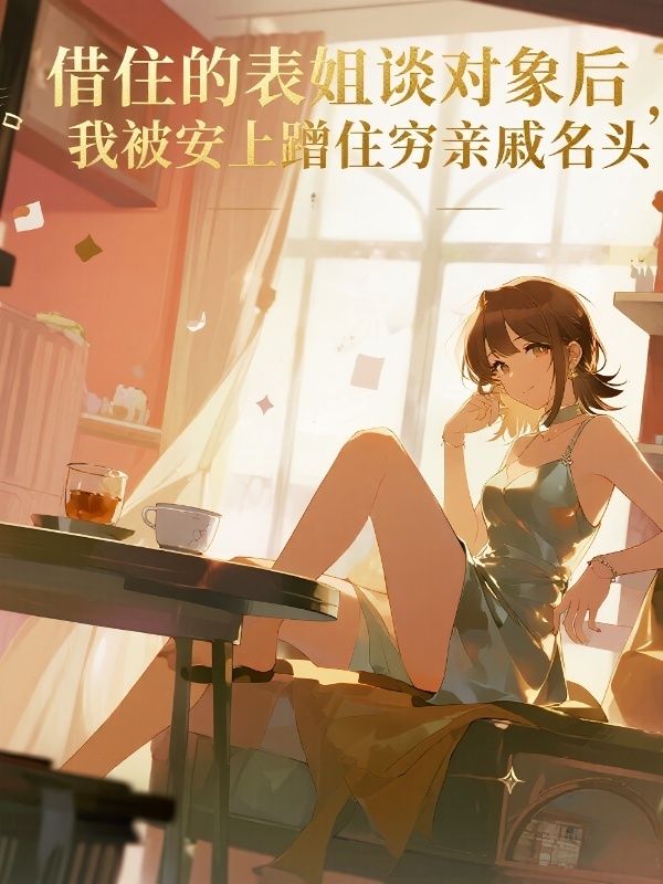 借住的表姐談對象后，我被安上蹭住窮親戚名頭
