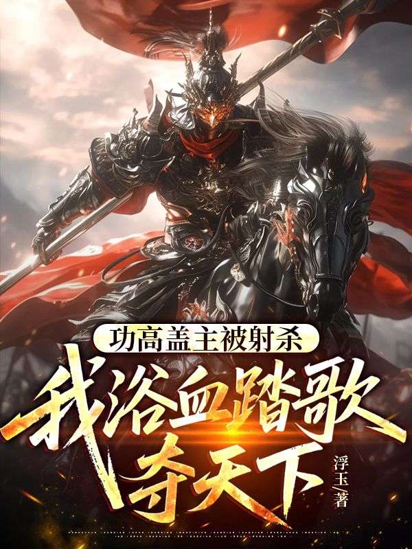 功高蓋主被射殺，我浴血踏歌奪天下