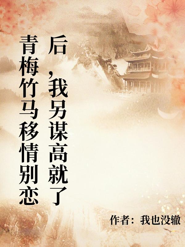 青梅竹马移情别恋后，我另谋高就了