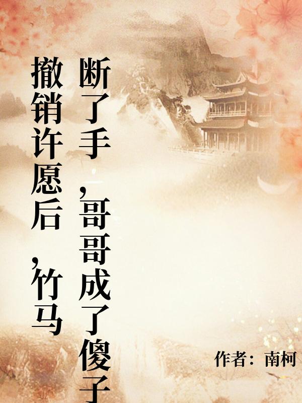 撤销许愿后，竹马断了手，哥哥成了傻子