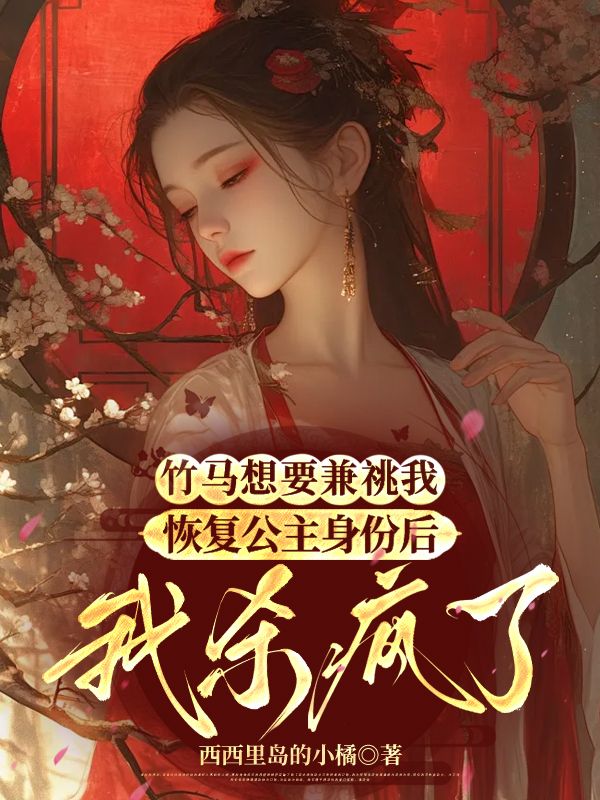 竹馬想要兼祧我，恢復(fù)公主身份后我殺瘋了