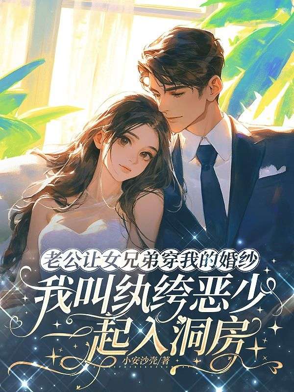 老公让女兄弟穿我的婚纱,我叫纨绔恶少一起入洞房