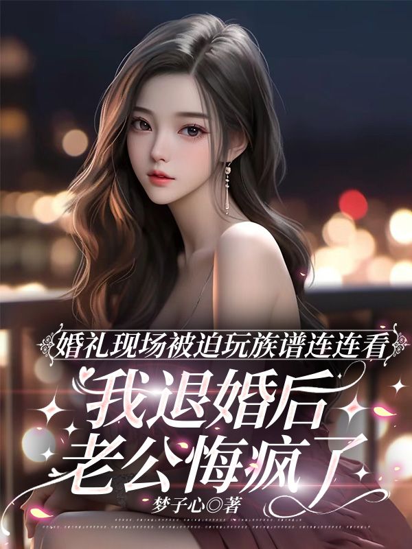 婚礼现场被迫玩族谱连连看,我退婚后老公悔疯了