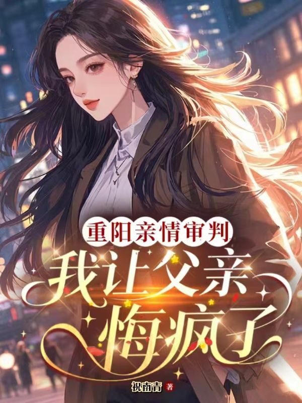 重阳亲情审判，我让父亲悔疯了