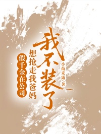 假千金在公司想抢走我爸妈，我不装了