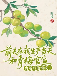 前夫在我生產(chǎn)當天和青梅官宣，離婚后他悔瘋了