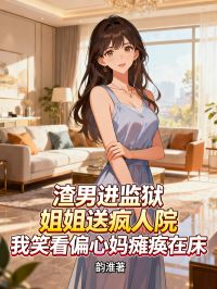 渣男進(jìn)監(jiān)獄，姐姐送瘋?cè)嗽?，我笑看偏心媽癱瘓?jiān)诖? loading=